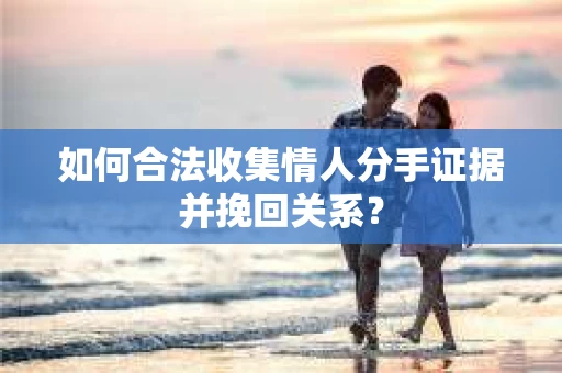 如何合法收集情人分手证据并挽回关系？