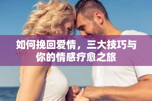 如何挽回爱情，三大技巧与你的情感疗愈之旅