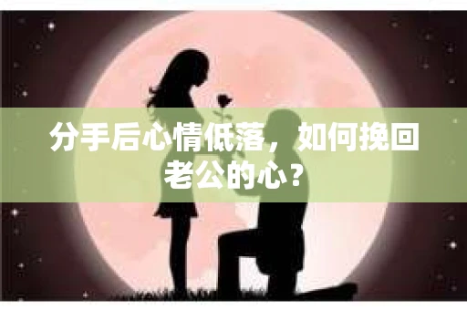 分手后心情低落，如何挽回老公的心？