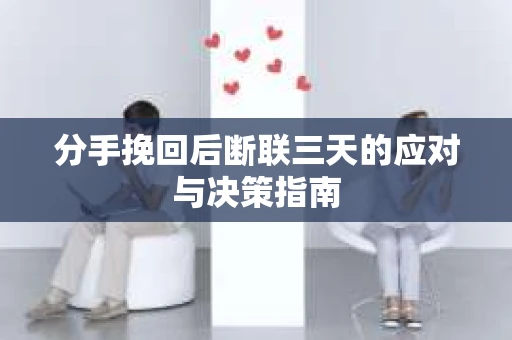 分手挽回后断联三天的应对与决策指南