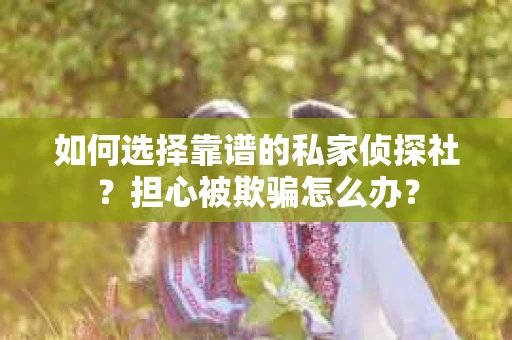 如何选择靠谱的私家侦探社？担心被欺骗怎么办？