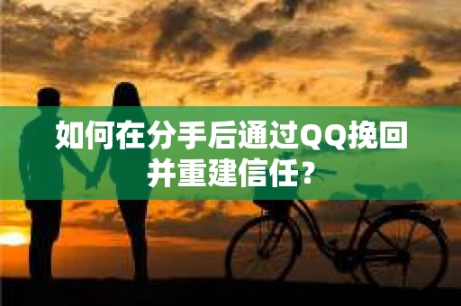 如何在分手后通过QQ挽回并重建信任？